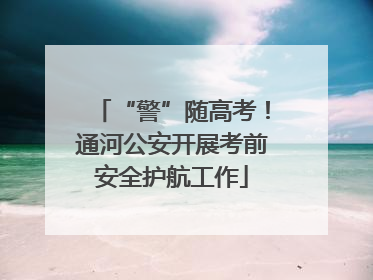 “警”随高考！通河公安开展考前安全护航工作
