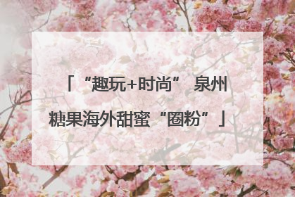“趣玩+时尚” 泉州糖果海外甜蜜“圈粉”