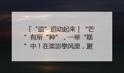 “遗”道动起来｜“芒”有所“种”，一举“糕”中！在桨影拳风里，邂逅最“动”人的风景！（内含报名信息）