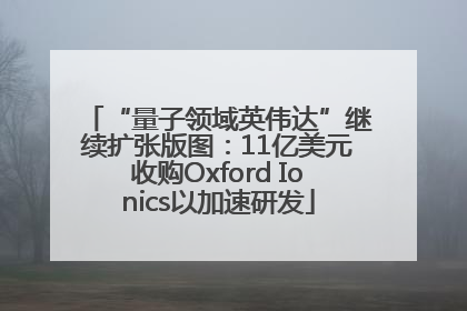 “量子领域英伟达”继续扩张版图：11亿美元收购Oxford Ionics以加速研发