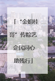 “金姐桂哥”传粽艺 企民同心助残行