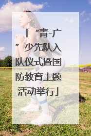“青-广”少先队入队仪式暨国防教育主题活动举行