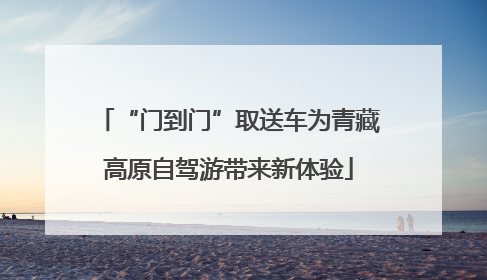 “门到门”取送车为青藏高原自驾游带来新体验
