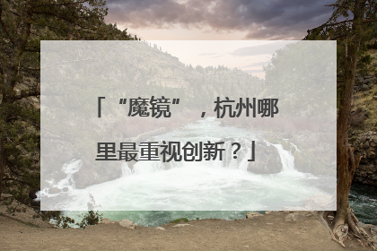 “魔镜”，杭州哪里最重视创新？