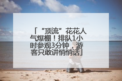 “顶流”花花人气爆棚！排队1小时参观3分钟，游客只敢讲悄悄话