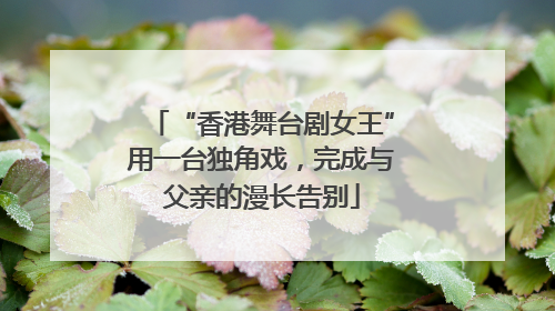 “香港舞台剧女王”用一台独角戏，完成与父亲的漫长告别