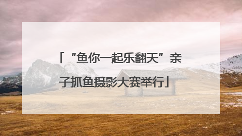 “鱼你一起乐翻天”亲子抓鱼摄影大赛举行