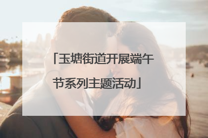 玉塘街道开展端午节系列主题活动