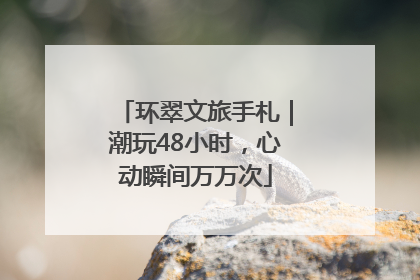 环翠文旅手札｜潮玩48小时，心动瞬间万万次