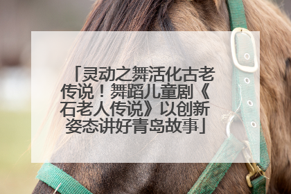 灵动之舞活化古老传说！舞蹈儿童剧《石老人传说》以创新姿态讲好青岛故事