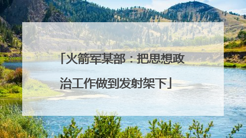 火箭军某部：把思想政治工作做到发射架下