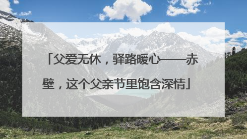 父爱无休，驿路暖心——赤壁，这个父亲节里饱含深情