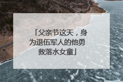 父亲节这天，身为退伍军人的他勇救落水女童