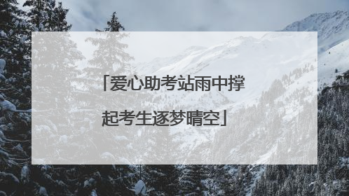 爱心助考站雨中撑起考生逐梦晴空
