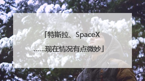 特斯拉、SpaceX……现在情况有点微妙