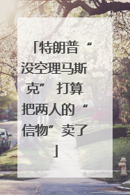 特朗普“没空理马斯克” 打算把两人的“信物”卖了