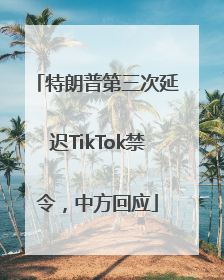 特朗普第三次延迟TikTok禁令，中方回应