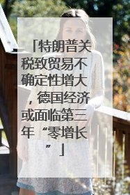 特朗普关税致贸易不确定性增大，德国经济或面临第三年“零增长”