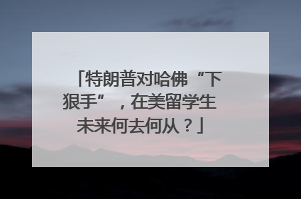 特朗普对哈佛“下狠手”，在美留学生未来何去何从？