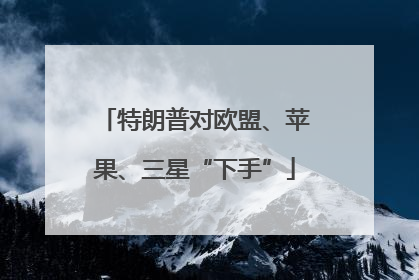 特朗普对欧盟、苹果、三星“下手”