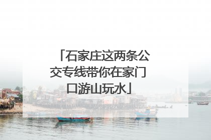 石家庄这两条公交专线带你在家门口游山玩水