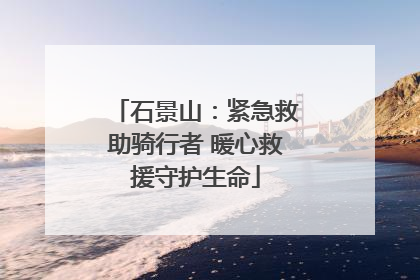石景山：紧急救助骑行者 暖心救援守护生命