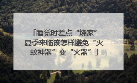 睡觉时差点“烧家” 夏季来临该怎样避免“灭蚊神器”变“火器”