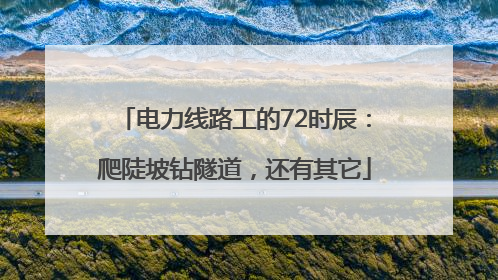 电力线路工的72时辰：爬陡坡钻隧道，还有其它