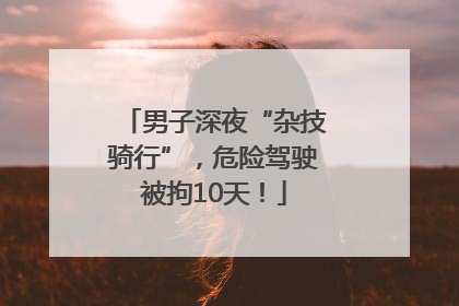 男子深夜“杂技骑行”，危险驾驶被拘10天！
