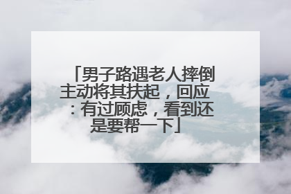 男子路遇老人摔倒主动将其扶起，回应：有过顾虑，看到还是要帮一下