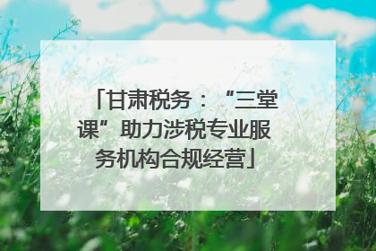 甘肃税务：“三堂课”助力涉税专业服务机构合规经营