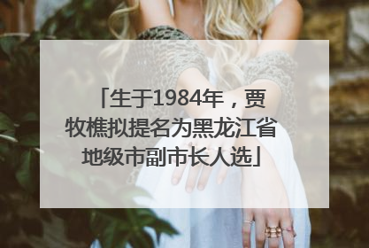 生于1984年，贾牧樵拟提名为黑龙江省地级市副市长人选