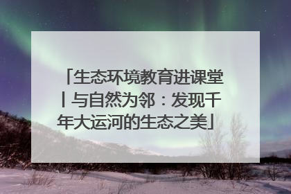 生态环境教育进课堂丨与自然为邻：发现千年大运河的生态之美