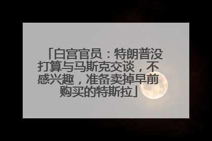 白宫官员：特朗普没打算与马斯克交谈，不感兴趣，准备卖掉早前购买的特斯拉