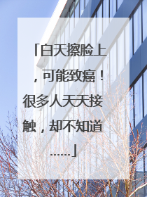 白天擦脸上，可能致癌！很多人天天接触，却不知道……