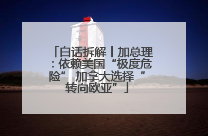 白话拆解丨加总理：依赖美国“极度危险” 加拿大选择“转向欧亚”