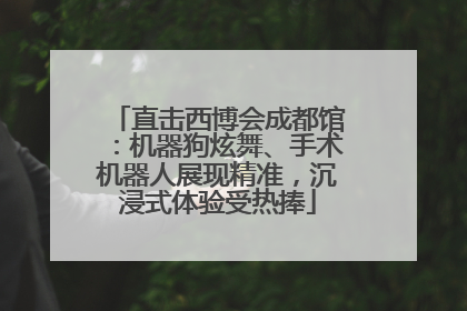 直击西博会成都馆：机器狗炫舞、手术机器人展现精准，沉浸式体验受热捧