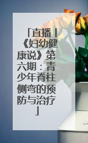 直播丨《妇幼健康说》第六期：青少年脊柱侧弯的预防与治疗