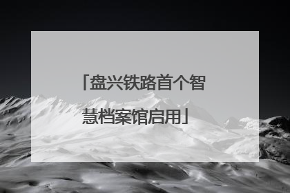 盘兴铁路首个智慧档案馆启用