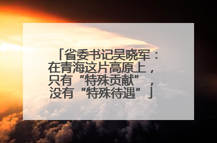 省委书记吴晓军：在青海这片高原上，只有“特殊贡献”，没有“特殊待遇”