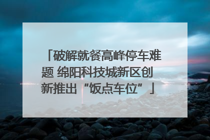 破解就餐高峰停车难题 绵阳科技城新区创新推出“饭点车位”