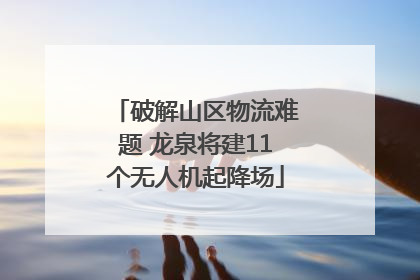 破解山区物流难题 龙泉将建11个无人机起降场