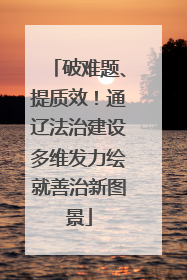 破难题、提质效！通辽法治建设多维发力绘就善治新图景