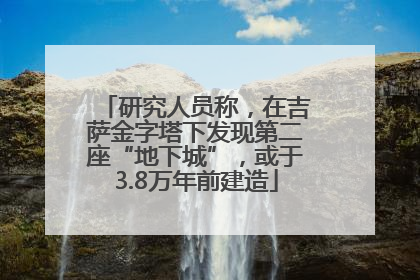 研究人员称，在吉萨金字塔下发现第二座“地下城”，或于3.8万年前建造