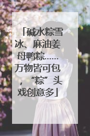 碱水粽雪冰、麻油姜母鸭粽……万物皆可包，“粽”头戏创意多