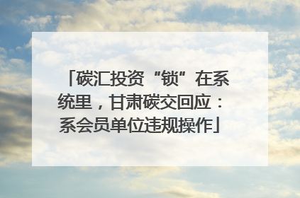 碳汇投资“锁”在系统里，甘肃碳交回应：系会员单位违规操作