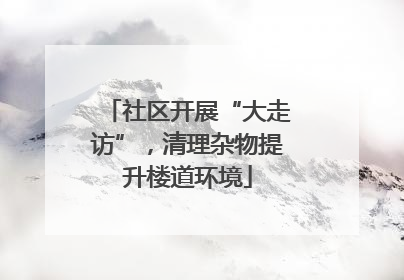 社区开展“大走访”，清理杂物提升楼道环境