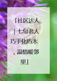 社区达人｜七旬老人巧手化朽木，温情暖邻里