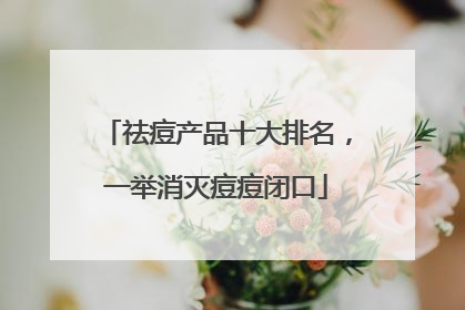 祛痘产品十大排名，一举消灭痘痘闭口
