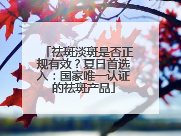 祛斑淡斑是否正规有效？夏日首选入：国家唯一认证的祛斑产品